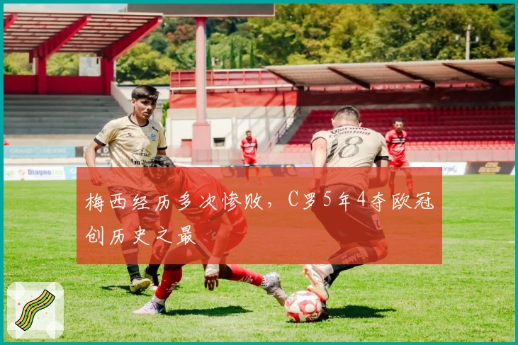 梅西经历多次惨败，C罗5年4夺欧冠创历史之最