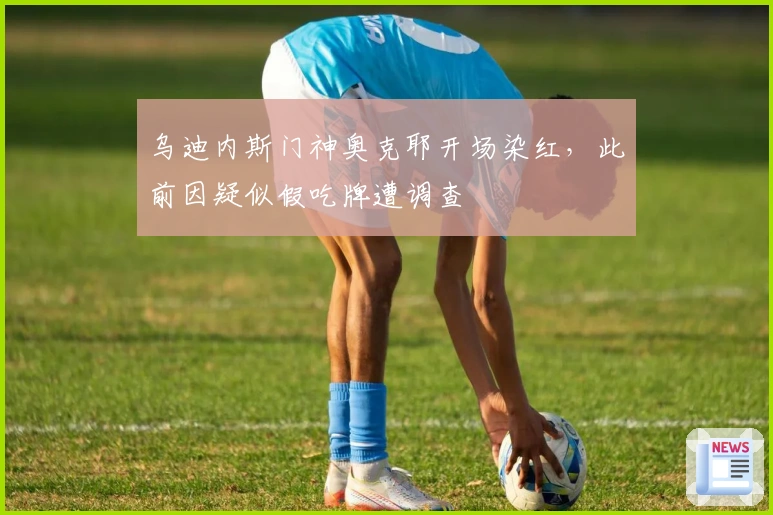 乌迪内斯门神奥克耶开场染红，此前因疑似假吃牌遭调查