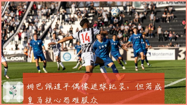 姆巴佩追平偶像进球纪录，但若成皇马核心恐难服众