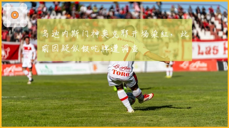 乌迪内斯门神奥克耶开场染红，此前因疑似假吃牌遭调查