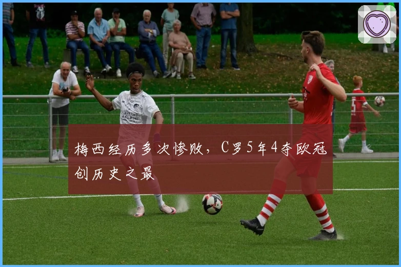 梅西经历多次惨败，C罗5年4夺欧冠创历史之最