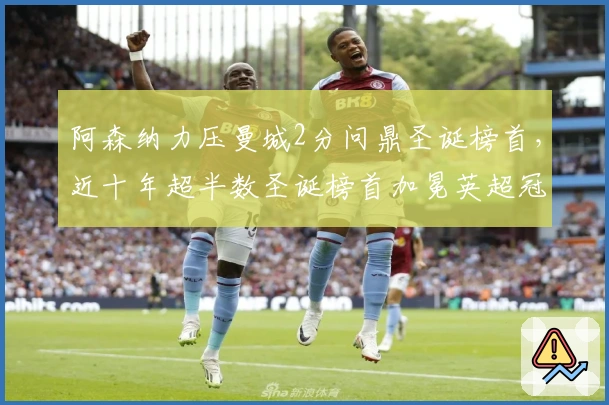 阿森纳力压曼城2分问鼎圣诞榜首，近十年超半数圣诞榜首加冕英超冠军
