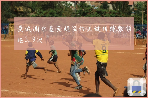 曼城谢尔基英超场均关键传球数领跑3.9次